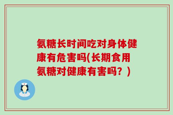 氨糖长时间吃对身体健康有危害吗(长期食用氨糖对健康有害吗？)-第1张图片-氨糖科普网