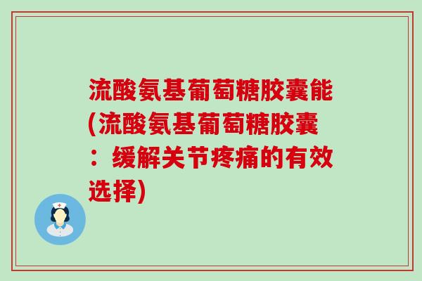 流酸氨基葡萄糖胶囊能(流酸氨基葡萄糖胶囊：缓解关节疼痛的有效选择)-第1张图片-氨糖科普网