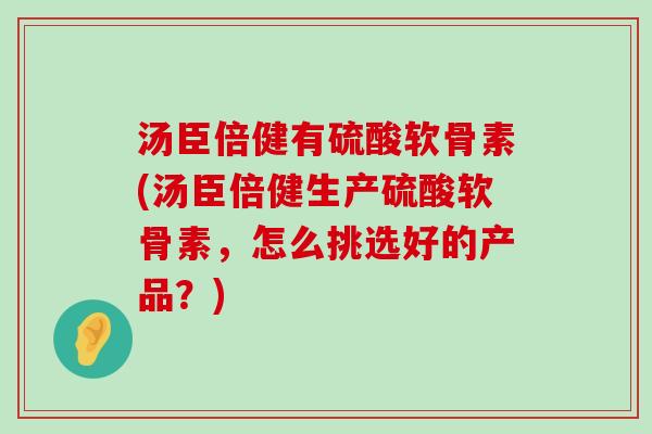汤臣倍健有硫酸软骨素(汤臣倍健生产硫酸软骨素，怎么挑选好的产品？)-第1张图片-氨糖科普网