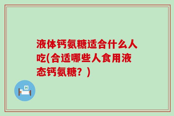 液体钙氨糖适合什么人吃(合适哪些人食用液态钙氨糖?)-第1张图片-氨糖科普网 液体钙氨糖适合什么人吃(合适哪些人食用液态钙氨糖?)-第1张图片-氨糖科普网