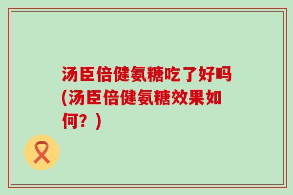 汤臣倍健氨糖吃了好吗(汤臣倍健氨糖效果如何?)-第1张图片-氨糖科普网 汤臣倍健氨糖吃了好吗(汤臣倍健氨糖效果如何?)-第1张图片-氨糖科普网
