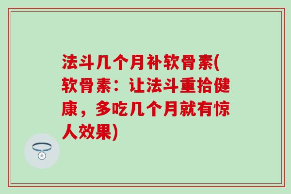 法斗几个月补软骨素(软骨素:让法斗重拾健康,多吃几个月就有惊人效果)-第1张图片-氨糖科普网 法斗几个月补软骨素(软骨素:让法斗重拾健康,多吃几个月就有惊人效果)-第1张图片-氨糖科普网