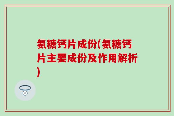 氨糖钙片成份(氨糖钙片主要成份及作用解析)-第1张图片-氨糖科普网 氨糖钙片成份(氨糖钙片主要成份及作用解析)-第1张图片-氨糖科普网