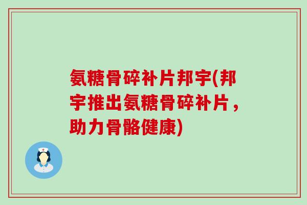 氨糖骨碎补片邦宇(邦宇推出氨糖骨碎补片,助力骨骼健康)-第1张图片-氨糖科普网 氨糖骨碎补片邦宇(邦宇推出氨糖骨碎补片,助力骨骼健康)-第1张图片-氨糖科普网