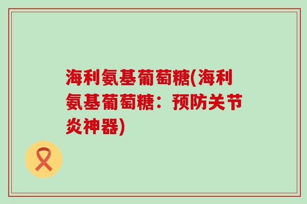 海利氨基葡萄糖(海利氨基葡萄糖:预防关节炎神器)-第1张图片-氨糖科普网 海利氨基葡萄糖(海利氨基葡萄糖:预防关节炎神器)-第1张图片-氨糖科普网