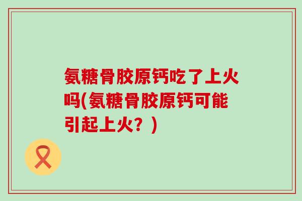 氨糖骨胶原钙吃了上火吗(氨糖骨胶原钙可能引起上火？)-第1张图片-氨糖科普网