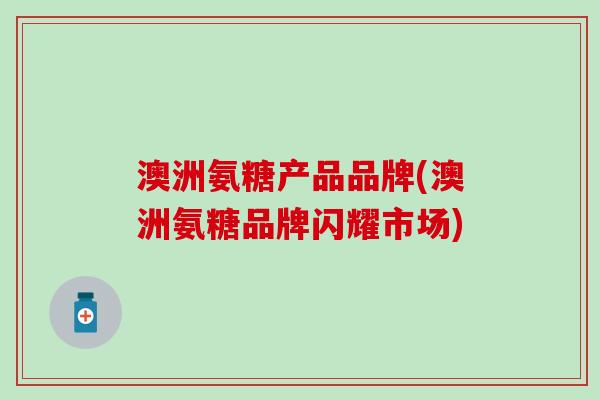 澳洲氨糖产品品牌(澳洲氨糖品牌闪耀市场)-第1张图片-氨糖科普网