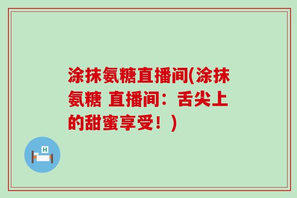 涂抹氨糖直播间(涂抹氨糖 直播间：舌尖上的甜蜜享受！)-第1张图片-氨糖科普网
