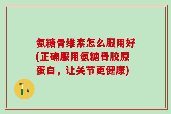 氨糖骨维素怎么服用好(正确服用氨糖骨胶原蛋白,让关节更健康)-第1张图片-氨糖科普网 氨糖骨维素怎么服用好(正确服用氨糖骨胶原蛋白,让关节更健康)-第1张图片-氨糖科普网