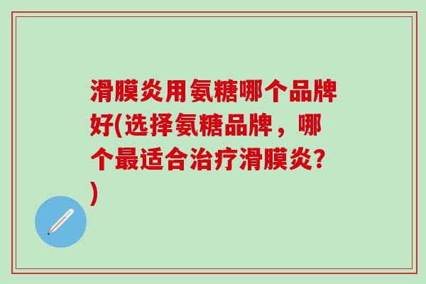 滑膜炎用氨糖哪个品牌好(选择氨糖品牌,哪个最适合治疗滑膜炎?)-第1张图片-氨糖科普网 滑膜炎用氨糖哪个品牌好(选择氨糖品牌,哪个最适合治疗滑膜炎?)-第1张图片-氨糖科普网