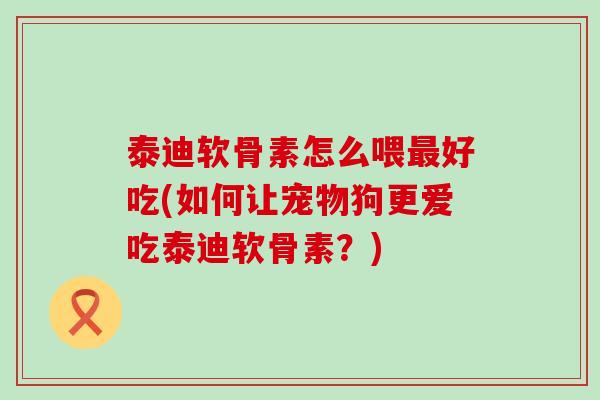 泰迪软骨素怎么喂最好吃(如何让宠物狗更爱吃泰迪软骨素？)-第1张图片-氨糖科普网