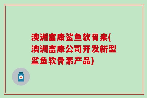 澳洲富康鲨鱼软骨素(澳洲富康公司开发新型鲨鱼软骨素产品)-第1张图片-氨糖科普网