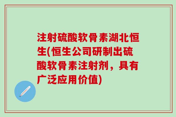 注射硫酸软骨素湖北恒生(恒生公司研制出硫酸软骨素注射剂，具有广泛应用价值)-第1张图片-氨糖科普网