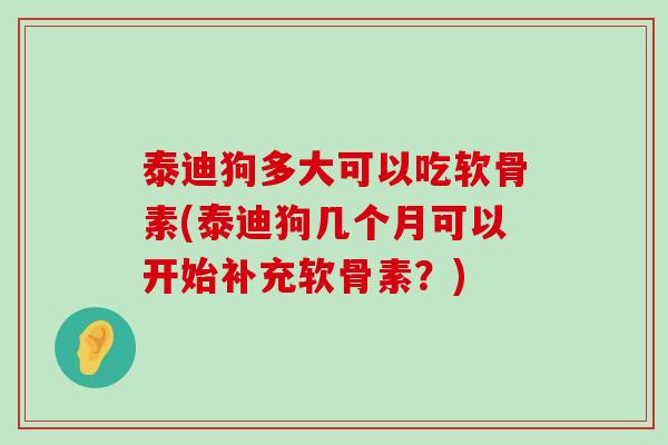 泰迪狗多大可以吃软骨素(泰迪狗几个月可以开始补充软骨素？)-第1张图片-氨糖科普网