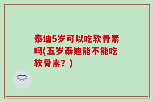 泰迪5岁可以吃软骨素吗(五岁泰迪能不能吃软骨素?)-第1张图片-氨糖科普网 泰迪5岁可以吃软骨素吗(五岁泰迪能不能吃软骨素?)-第1张图片-氨糖科普网