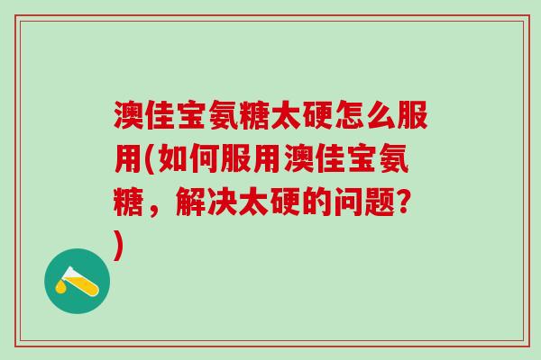 澳佳宝氨糖太硬怎么服用(如何服用澳佳宝氨糖,解决太硬的问题?)-第1张图片-氨糖科普网 澳佳宝氨糖太硬怎么服用(如何服用澳佳宝氨糖,解决太硬的问题?)-第1张图片-氨糖科普网