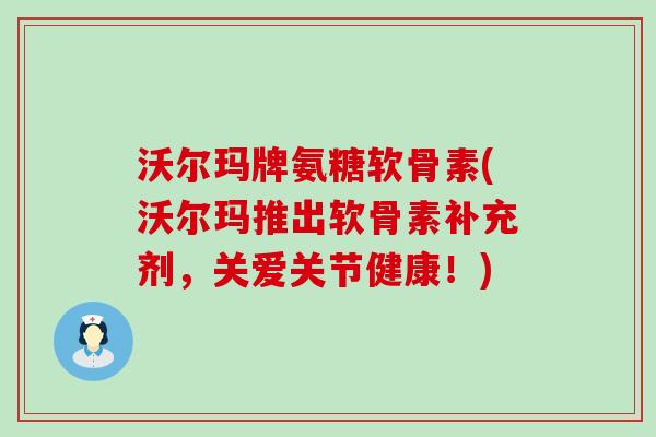 沃尔玛牌氨糖软骨素(沃尔玛推出软骨素补充剂,关爱关节健康!)-第1张图片-氨糖科普网 沃尔玛牌氨糖软骨素(沃尔玛推出软骨素补充剂,关爱关节健康!)-第1张图片-氨糖科普网