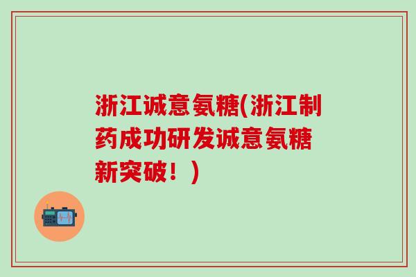 浙江诚意氨糖(浙江制药成功研发诚意氨糖 新突破！)-第1张图片-氨糖科普网