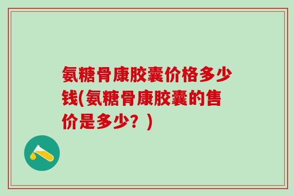 氨糖骨康胶囊价格多少钱(氨糖骨康胶囊的售价是多少?)-第1张图片-氨糖科普网 氨糖骨康胶囊价格多少钱(氨糖骨康胶囊的售价是多少?)-第1张图片-氨糖科普网