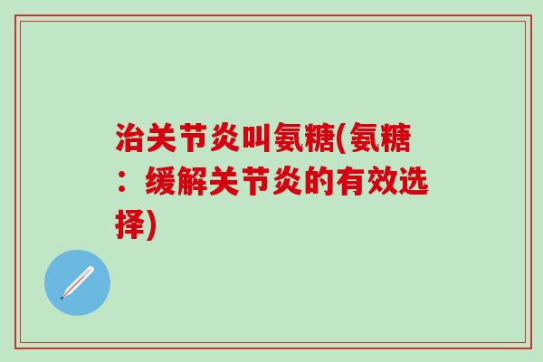 治关节炎叫氨糖(氨糖:缓解关节炎的有效选择)-第1张图片-氨糖科普网 治关节炎叫氨糖(氨糖:缓解关节炎的有效选择)-第1张图片-氨糖科普网
