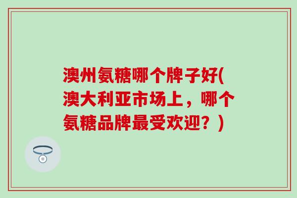 澳州氨糖哪个牌子好(澳大利亚市场上,哪个氨糖品牌最受欢迎?)-第1张图片-氨糖科普网 澳州氨糖哪个牌子好(澳大利亚市场上,哪个氨糖品牌最受欢迎?)-第1张图片-氨糖科普网