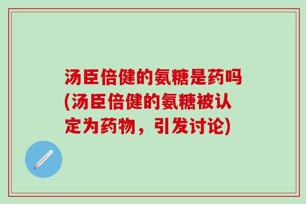汤臣倍健的氨糖是药吗(汤臣倍健的氨糖被认定为药物,引发讨论)-第1张图片-氨糖科普网 汤臣倍健的氨糖是药吗(汤臣倍健的氨糖被认定为药物,引发讨论)-第1张图片-氨糖科普网