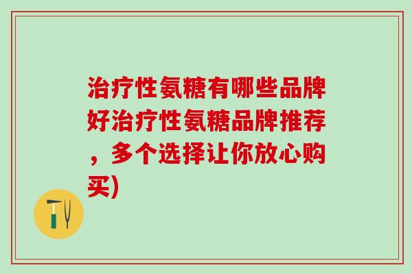 治疗性氨糖有哪些品牌好治疗性氨糖品牌推荐,多个选择让你放心购买)-第1张图片-氨糖科普网 治疗性氨糖有哪些品牌好治疗性氨糖品牌推荐,多个选择让你放心购买)-第1张图片-氨糖科普网