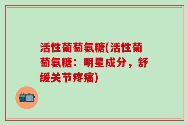活性葡萄氨糖(活性葡萄氨糖:明星成分,舒缓关节疼痛)-第1张图片-氨糖科普网 活性葡萄氨糖(活性葡萄氨糖:明星成分,舒缓关节疼痛)-第1张图片-氨糖科普网
