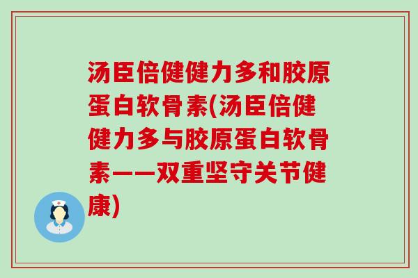 汤臣倍健健力多和胶原蛋白软骨素(汤臣倍健健力多与胶原蛋白软骨素——双重坚守关节健康)-第1张图片-氨糖科普网 汤臣倍健健力多和胶原蛋白软骨素(汤臣倍健健力多与胶原蛋白软骨素——双重坚守关节健康)-第1张图片-氨糖科普网