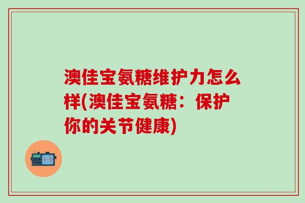 澳佳宝氨糖维护力怎么样(澳佳宝氨糖:保护你的关节健康)-第1张图片-氨糖科普网 澳佳宝氨糖维护力怎么样(澳佳宝氨糖:保护你的关节健康)-第1张图片-氨糖科普网