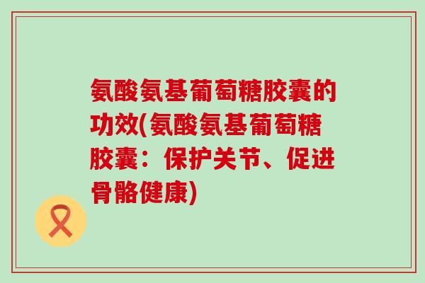氨酸氨基葡萄糖胶囊的功效(氨酸氨基葡萄糖胶囊：保护关节、促进骨骼健康)-第1张图片-氨糖科普网