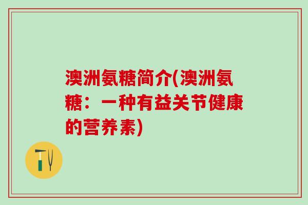 澳洲氨糖简介(澳洲氨糖:一种有益关节健康的营养素)-第1张图片-氨糖科普网 澳洲氨糖简介(澳洲氨糖:一种有益关节健康的营养素)-第1张图片-氨糖科普网