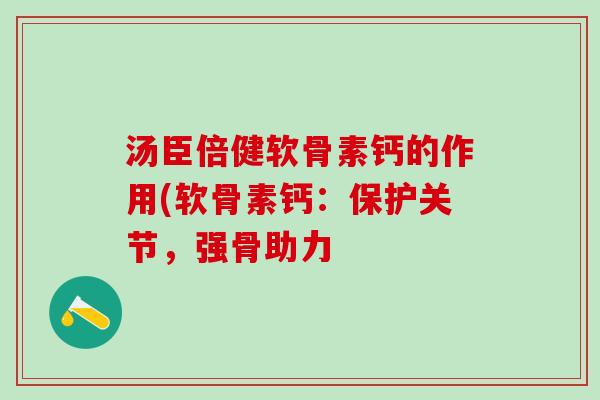 汤臣倍健软骨素钙的作用(软骨素钙:保护关节,强骨助力-第1张图片-氨糖科普网 汤臣倍健软骨素钙的作用(软骨素钙:保护关节,强骨助力-第1张图片-氨糖科普网