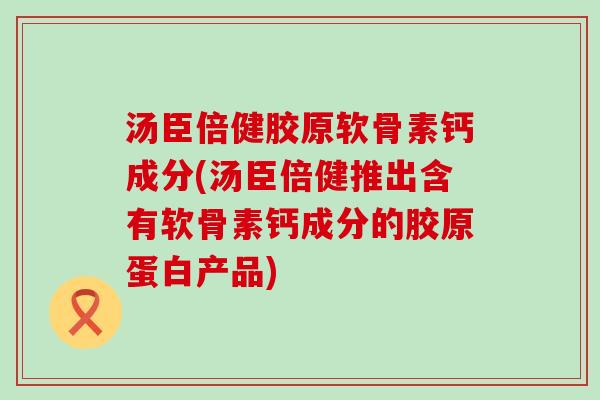 汤臣倍健胶原软骨素钙成分(汤臣倍健推出含有软骨素钙成分的胶原蛋白产品)-第1张图片-氨糖科普网