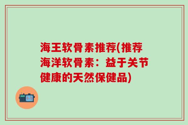 海王软骨素推荐(推荐海洋软骨素:益于关节健康的天然保健品)-第1张图片-氨糖科普网 海王软骨素推荐(推荐海洋软骨素:益于关节健康的天然保健品)-第1张图片-氨糖科普网