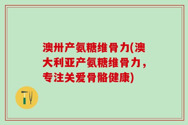 澳卅产氨糖维骨力(澳大利亚产氨糖维骨力,专注关爱骨骼健康)-第1张图片-氨糖科普网 澳卅产氨糖维骨力(澳大利亚产氨糖维骨力,专注关爱骨骼健康)-第1张图片-氨糖科普网