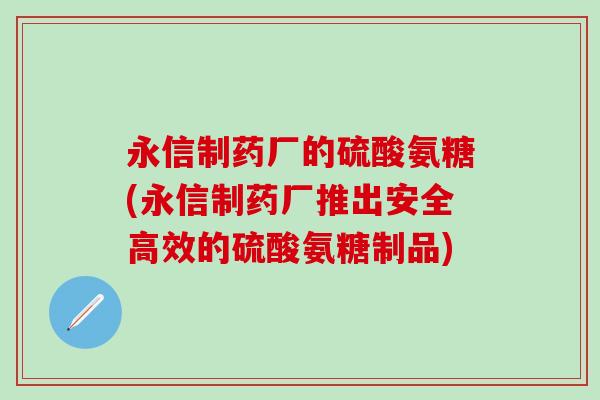 永信制药厂的硫酸氨糖(永信制药厂推出安全高效的硫酸氨糖制品)-第1张图片-氨糖科普网 永信制药厂的硫酸氨糖(永信制药厂推出安全高效的硫酸氨糖制品)-第1张图片-氨糖科普网