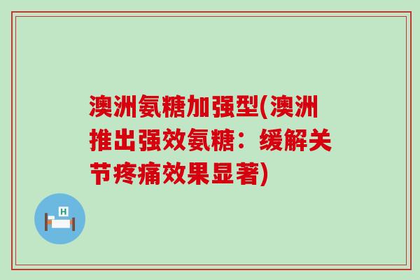 澳洲氨糖加强型(澳洲推出强效氨糖:缓解关节疼痛效果显著)-第1张图片-氨糖科普网 澳洲氨糖加强型(澳洲推出强效氨糖:缓解关节疼痛效果显著)-第1张图片-氨糖科普网