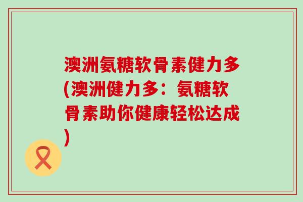 澳洲氨糖软骨素健力多(澳洲健力多:氨糖软骨素助你健康轻松达成)-第1张图片-氨糖科普网 澳洲氨糖软骨素健力多(澳洲健力多:氨糖软骨素助你健康轻松达成)-第1张图片-氨糖科普网