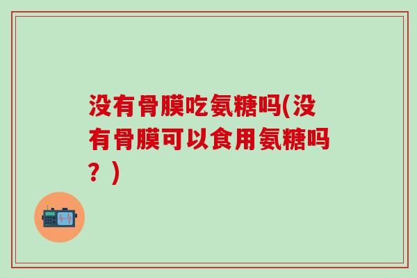 没有骨膜吃氨糖吗(没有骨膜可以食用氨糖吗?)-第1张图片-氨糖科普网 没有骨膜吃氨糖吗(没有骨膜可以食用氨糖吗?)-第1张图片-氨糖科普网