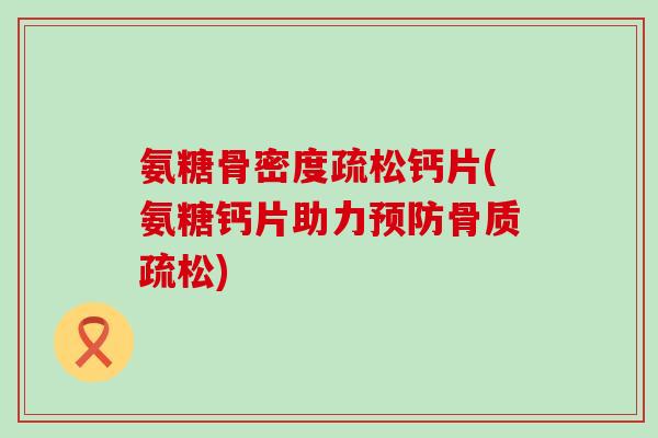 氨糖骨密度疏松钙片(氨糖钙片助力预防骨质疏松)-第1张图片-氨糖科普网 氨糖骨密度疏松钙片(氨糖钙片助力预防骨质疏松)-第1张图片-氨糖科普网