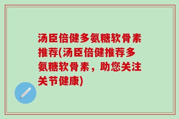 汤臣倍健多氨糖软骨素推荐(汤臣倍健推荐多氨糖软骨素，助您关注关节健康)-第1张图片-氨糖科普网