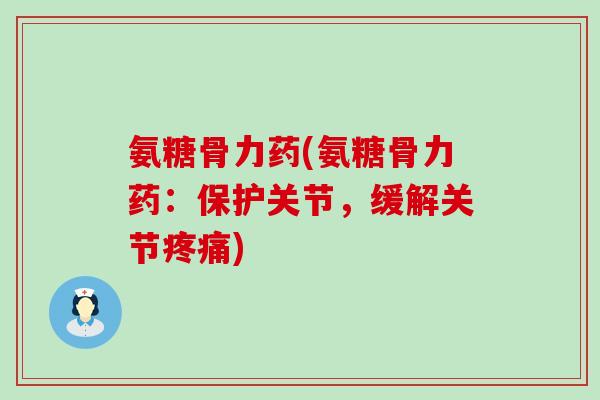 氨糖骨力药(氨糖骨力药：保护关节，缓解关节疼痛)-第1张图片-氨糖科普网