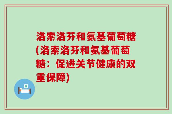 洛索洛芬和氨基葡萄糖(洛索洛芬和氨基葡萄糖：促进关节健康的双重保障)-第1张图片-氨糖科普网