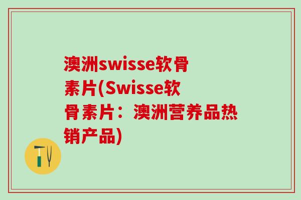 澳洲swisse软骨素片(Swisse软骨素片:澳洲营养品热销产品)-第1张图片-氨糖科普网 澳洲swisse软骨素片(Swisse软骨素片:澳洲营养品热销产品)-第1张图片-氨糖科普网