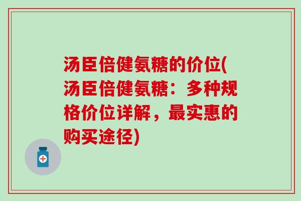 汤臣倍健氨糖的价位(汤臣倍健氨糖:多种规格价位详解,最实惠的购买途径)-第1张图片-氨糖科普网 汤臣倍健氨糖的价位(汤臣倍健氨糖:多种规格价位详解,最实惠的购买途径)-第1张图片-氨糖科普网