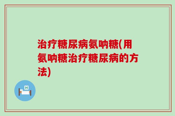 治疗糖尿病氨呐糖(用氨呐糖治疗糖尿病的方法)-第1张图片-氨糖科普网 治疗糖尿病氨呐糖(用氨呐糖治疗糖尿病的方法)-第1张图片-氨糖科普网