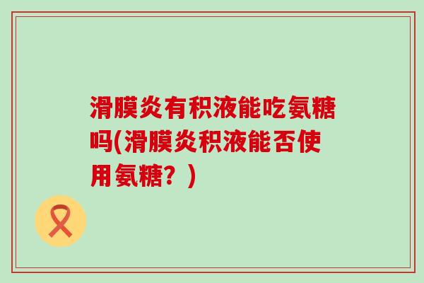 滑膜炎有积液能吃氨糖吗(滑膜炎积液能否使用氨糖?)-第1张图片-氨糖科普网 滑膜炎有积液能吃氨糖吗(滑膜炎积液能否使用氨糖?)-第1张图片-氨糖科普网