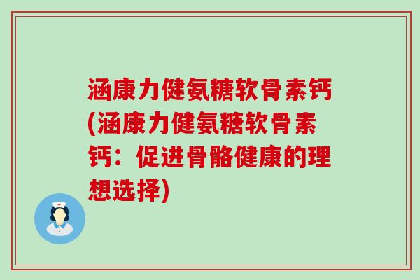 涵康力健氨糖软骨素钙(涵康力健氨糖软骨素钙:促进骨骼健康的理想选择)-第1张图片-氨糖科普网 涵康力健氨糖软骨素钙(涵康力健氨糖软骨素钙:促进骨骼健康的理想选择)-第1张图片-氨糖科普网