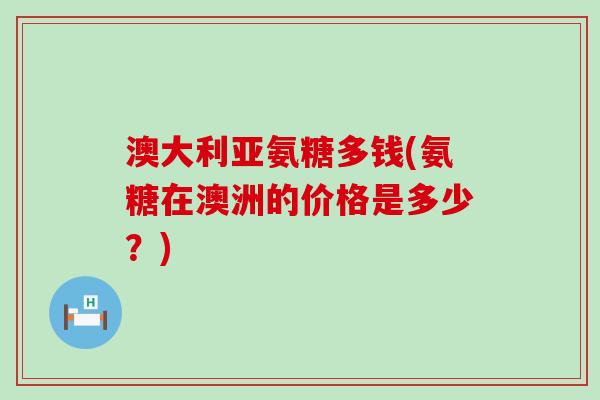 澳大利亚氨糖多钱(氨糖在澳洲的价格是多少?)-第1张图片-氨糖科普网 澳大利亚氨糖多钱(氨糖在澳洲的价格是多少?)-第1张图片-氨糖科普网